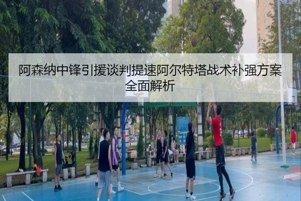阿森纳中锋引援谈判提速阿尔特塔战术补强方案全面解析