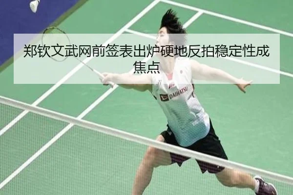 郑钦文武网前签表出炉硬地反拍稳定性成焦点