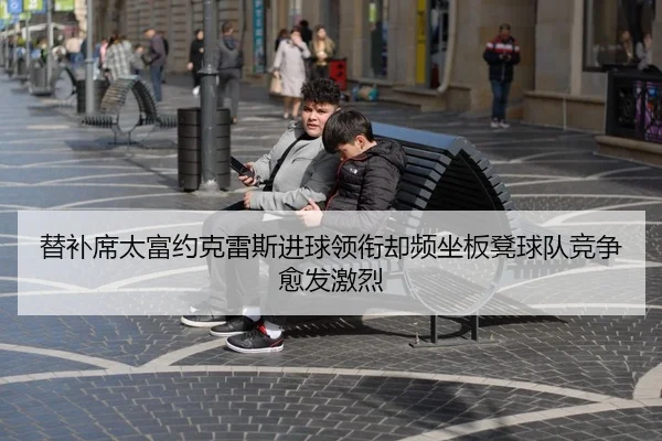 替补席太富约克雷斯进球领衔却频坐板凳球队竞争愈发激烈